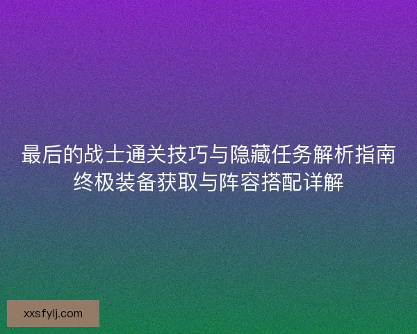 最后的战士通关技巧与隐藏任务解析指南终极装备获取与阵容搭配详解
