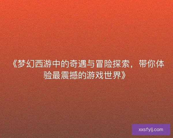 《梦幻西游中的奇遇与冒险探索，带你体验最震撼的游戏世界》