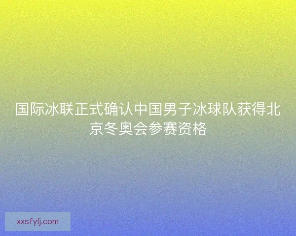 国际冰联正式确认中国男子冰球队获得北京冬奥会参赛资格