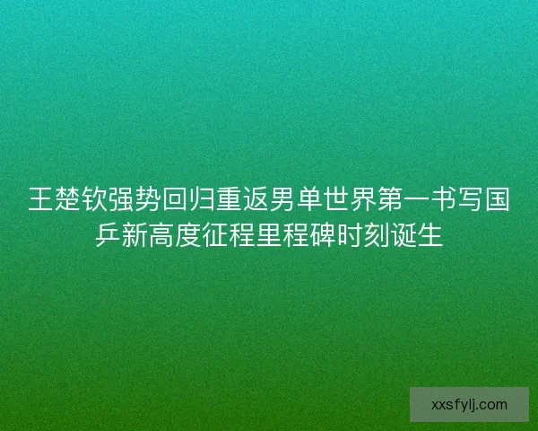 王楚钦强势回归重返男单世界第一书写国乒新高度征程里程碑时刻诞生