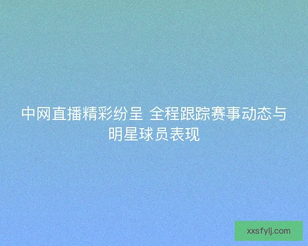 中网直播精彩纷呈 全程跟踪赛事动态与明星球员表现