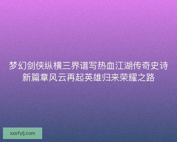 梦幻剑侠纵横三界谱写热血江湖传奇史诗新篇章风云再起英雄归来荣耀之路