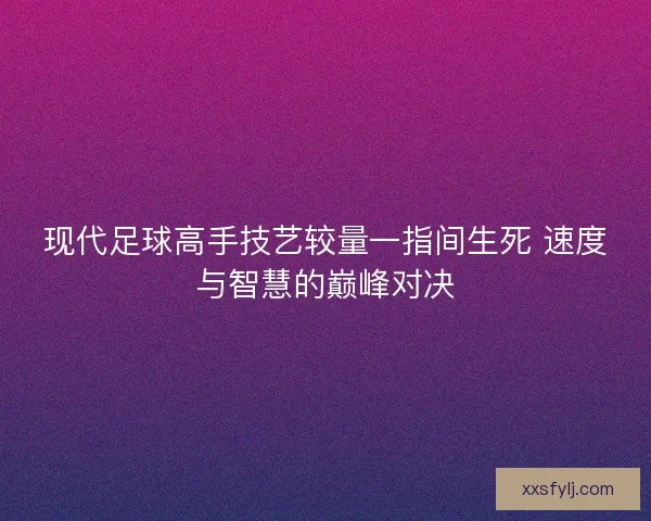 现代足球高手技艺较量一指间生死 速度与智慧的巅峰对决