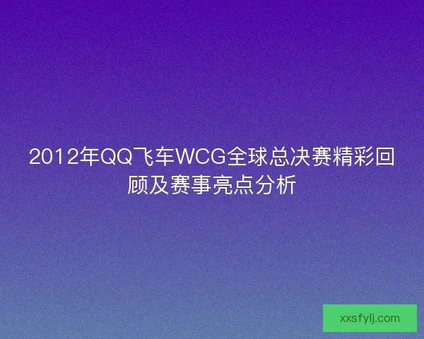 2012年QQ飞车WCG全球总决赛精彩回顾及赛事亮点分析