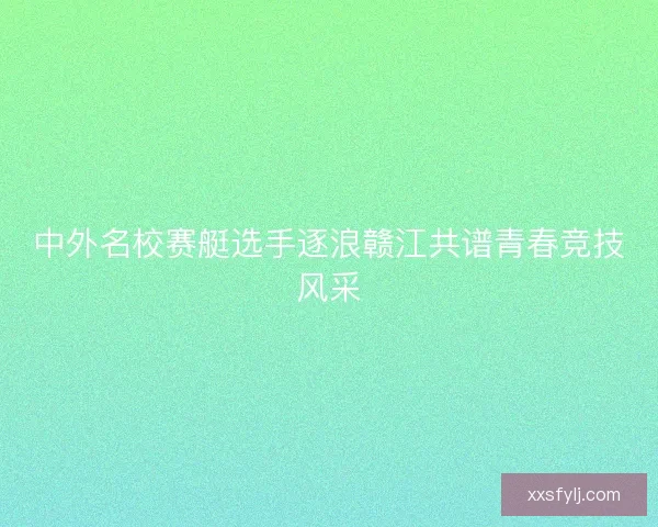 中外名校赛艇选手逐浪赣江共谱青春竞技风采