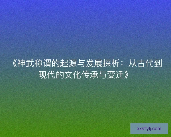 《神武称谓的起源与发展探析：从古代到现代的文化传承与变迁》