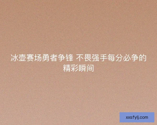 冰壶赛场勇者争锋 不畏强手每分必争的精彩瞬间