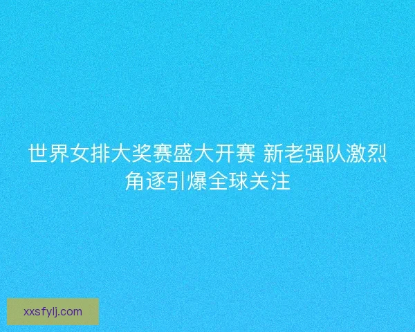 世界女排大奖赛盛大开赛 新老强队激烈角逐引爆全球关注