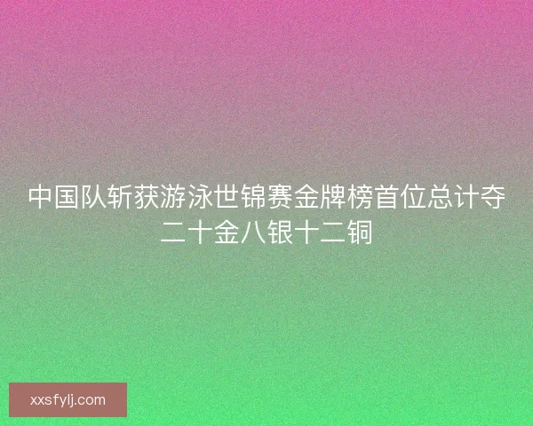 中国队斩获游泳世锦赛金牌榜首位总计夺二十金八银十二铜
